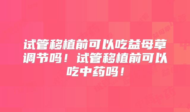 试管移植前可以吃益母草调节吗！试管移植前可以吃中药吗！