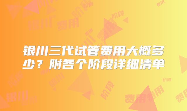 银川三代试管费用大概多少?附各个阶段详细清单