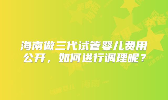 海南做三代试管婴儿费用公开，如何进行调理呢？