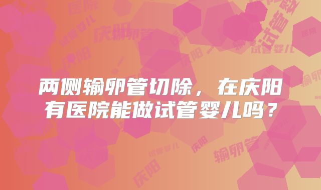 两侧输卵管切除,在庆阳有医院能做试管婴儿吗?