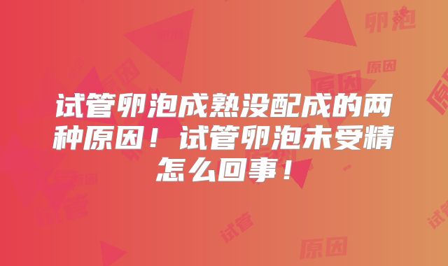 试管卵泡成熟没配成的两种原因!试管卵泡未受精怎么回事!