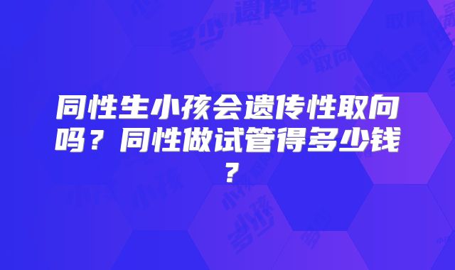 同性生小孩会遗传性取向吗？同性做试管得多少钱？