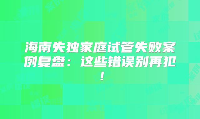 海南失独家庭试管失败案例复盘:这些错误别再犯!
