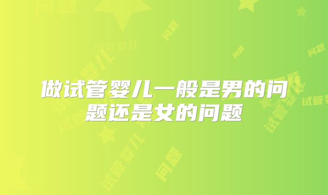 做试管婴儿一般是男的问题还是女的问题