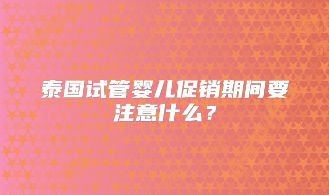 泰国试管婴儿促销期间要注意什么？