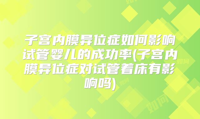 子宫内膜异位症如何影响试管婴儿的成功率(子宫内膜异位症对试管着床有影响吗)