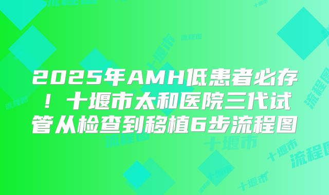 2025年AMH低患者必存!十堰市太和医院三代试管从检查到移植6步流程图