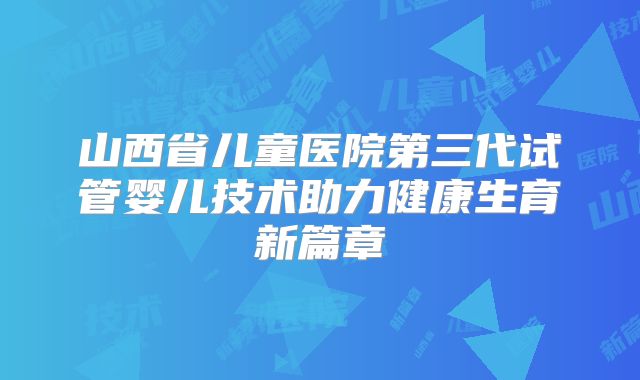 山西省儿童医院第三代试管婴儿技术助力健康生育新篇章