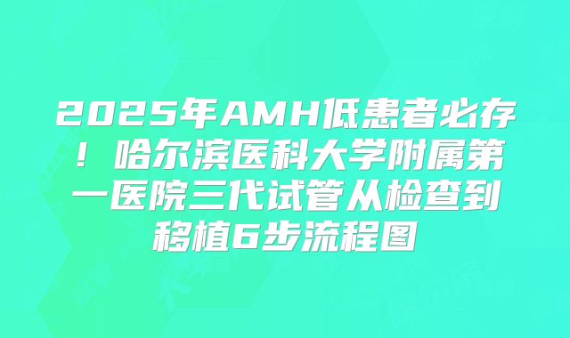 2025年AMH低患者必存！哈尔滨医科大学附属第一医院三代试管从检查到移植6步流程图