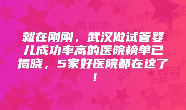 就在刚刚,武汉做试管婴儿成功率高的医院榜单已揭晓,5家好医院都在这了!