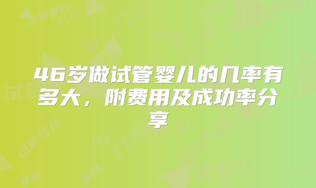 46岁做试管婴儿的几率有多大,附费用及成功率分享