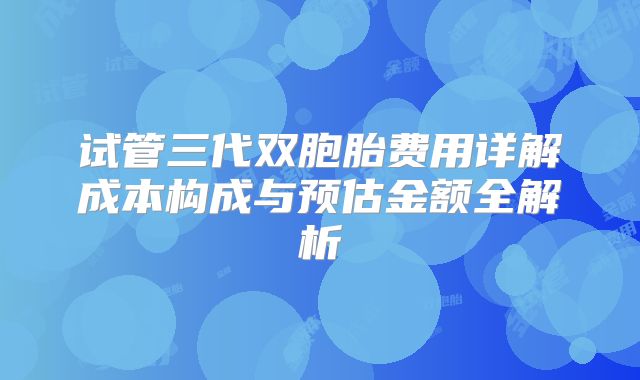 试管三代双胞胎费用详解成本构成与预估金额全解析