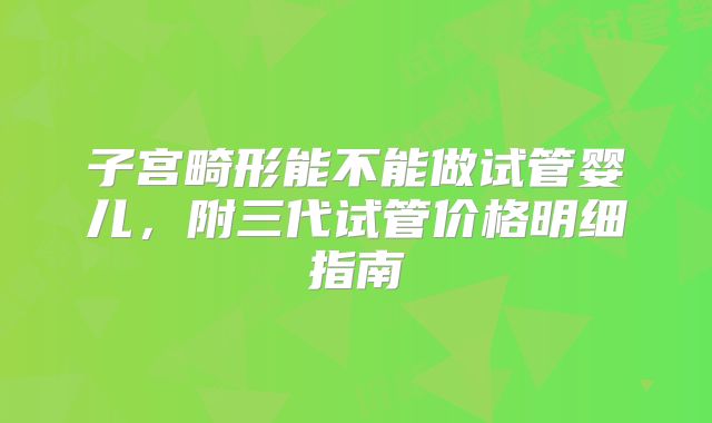 子宫畸形能不能做试管婴儿,附三代试管价格明细指南