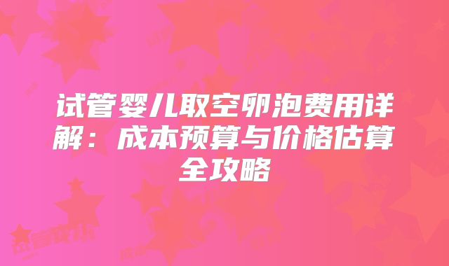 试管婴儿取空卵泡费用详解：成本预算与价格估算全攻略