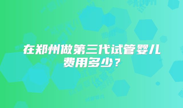 在郑州做第三代试管婴儿费用多少？