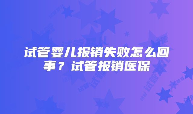 试管婴儿报销失败怎么回事?试管报销医保