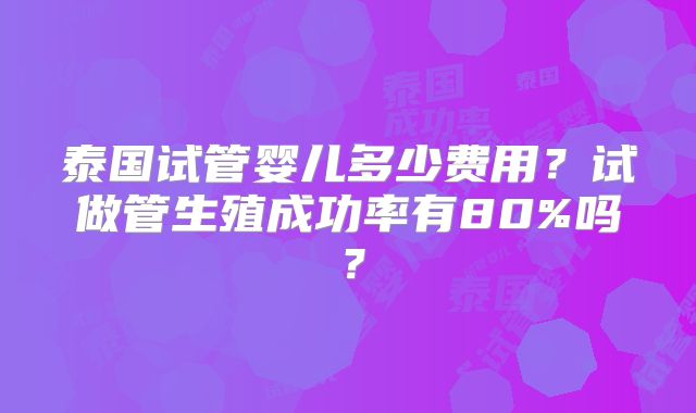 泰国试管婴儿多少费用？试做管生殖成功率有80%吗？