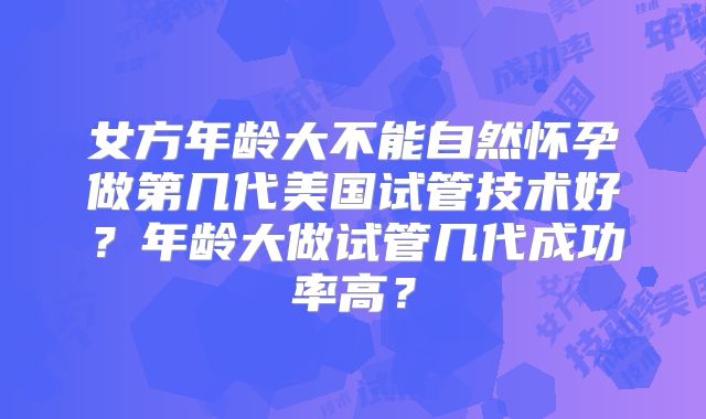 女方年龄大不能自然怀孕做第几代美国试管技术好？年龄大做试管几代成功率高？
