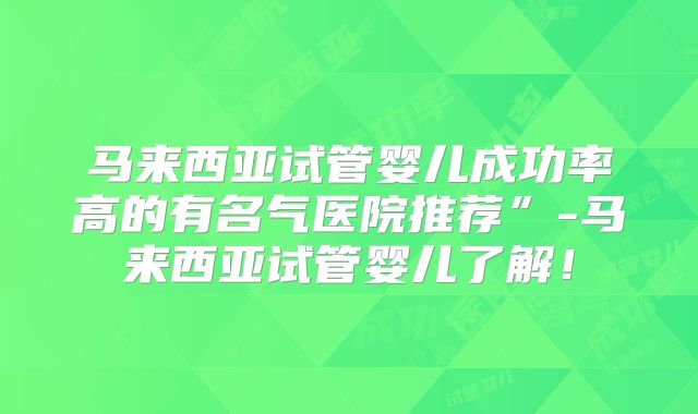 马来西亚试管婴儿成功率高的有名气医院推荐”-马来西亚试管婴儿了解！