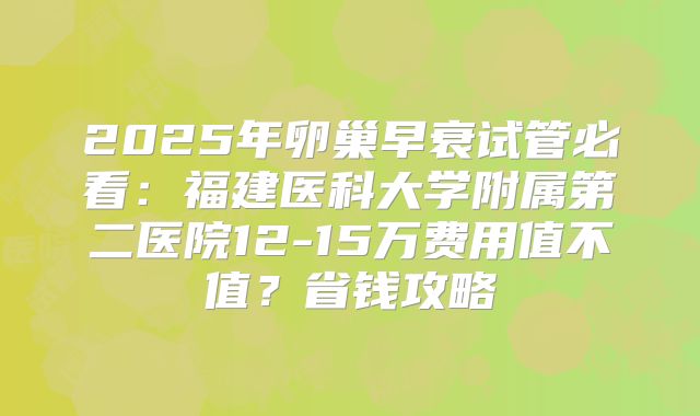 2025年卵巢早衰试管必看:福建医科大学附属第二医院12-15万费用值不值?省钱攻略