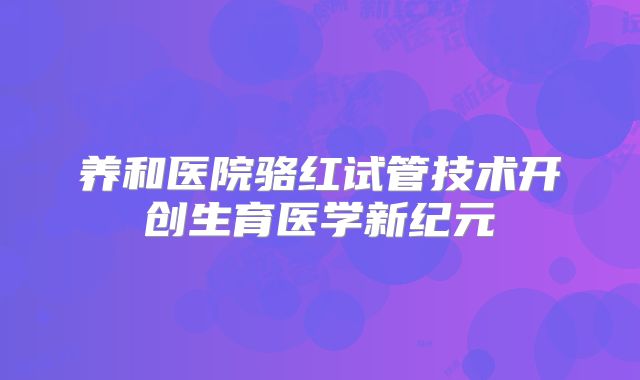 养和医院骆红试管技术开创生育医学新纪元