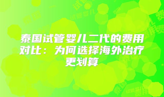 泰国试管婴儿二代的费用对比:为何选择海外治疗更划算