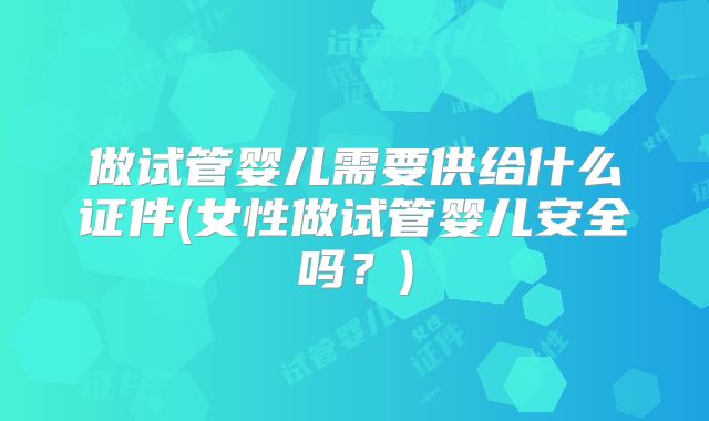 做试管婴儿需要供给什么证件(女性做试管婴儿安全吗？)