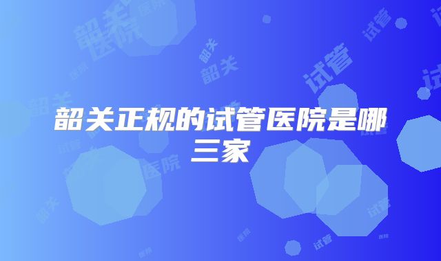 韶关正规的试管医院是哪三家