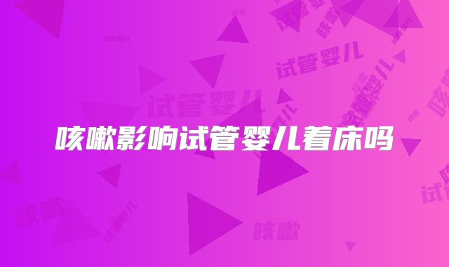 咳嗽影响试管婴儿着床吗