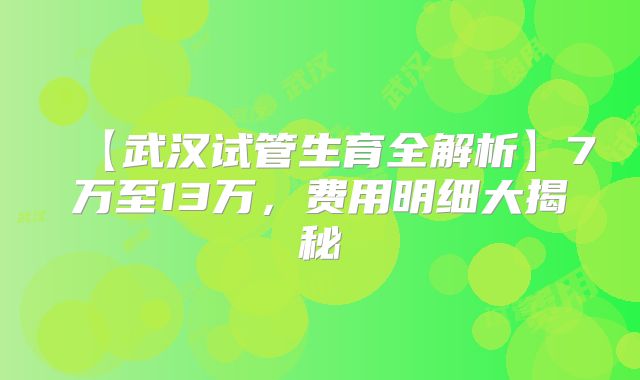 【武汉试管生育全解析】7万至13万,费用明细大揭秘
