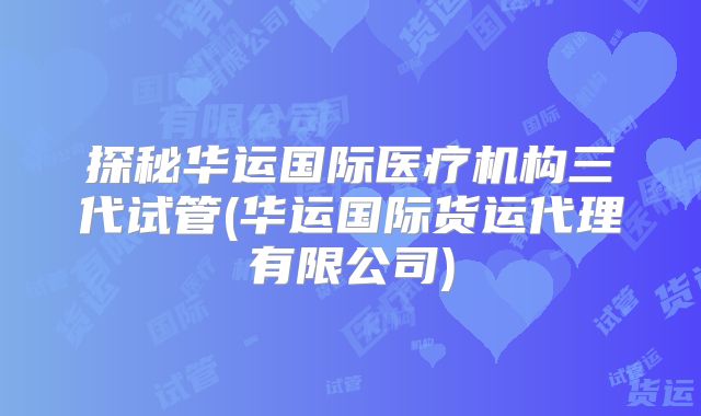 探秘华运国际医疗机构三代试管(华运国际货运代理有限公司)