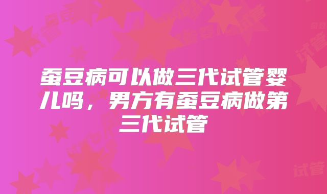 蚕豆病可以做三代试管婴儿吗,男方有蚕豆病做第三代试管