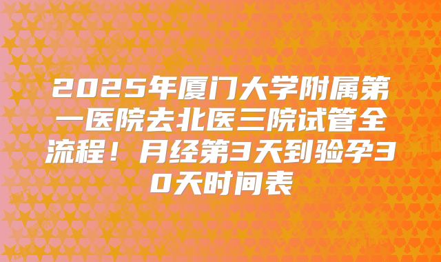 2025年厦门大学附属第一医院去北医三院试管全流程!月经第3天到验孕30天时间表