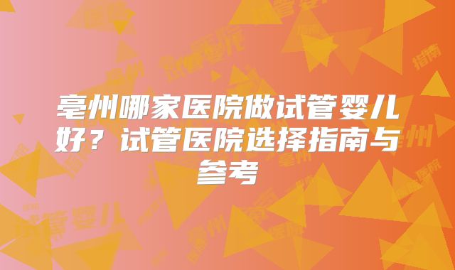 亳州哪家医院做试管婴儿好?试管医院选择指南与参考