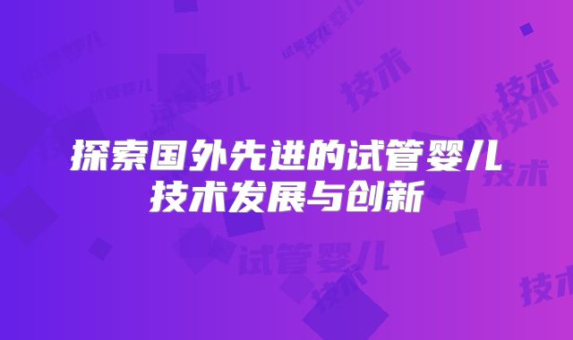 探索国外先进的试管婴儿技术发展与创新