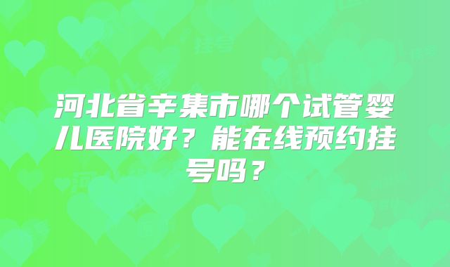 河北省辛集市哪个试管婴儿医院好?能在线预约挂号吗?