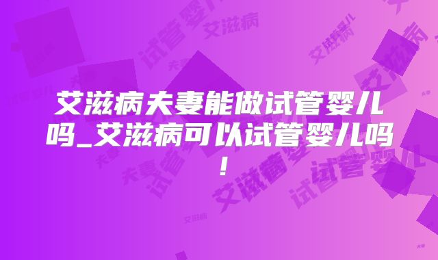艾滋病夫妻能做试管婴儿吗_艾滋病可以试管婴儿吗！