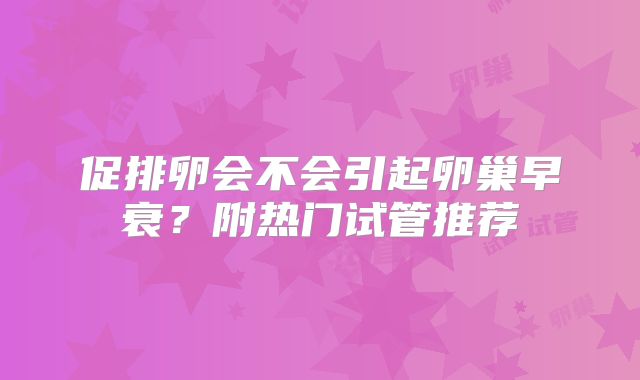 促排卵会不会引起卵巢早衰?附热门试管推荐