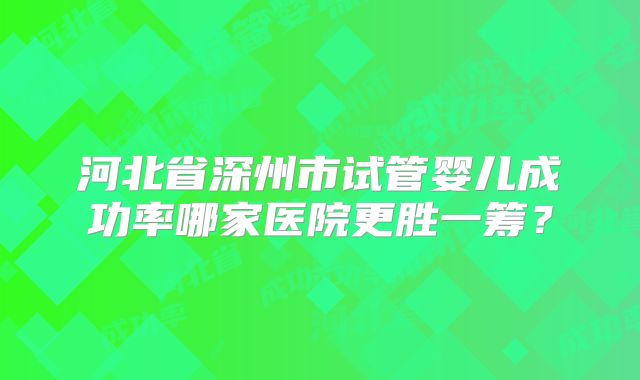 河北省深州市试管婴儿成功率哪家医院更胜一筹?