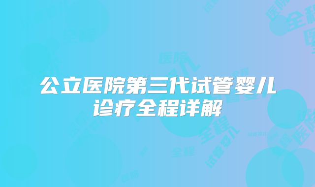 公立医院第三代试管婴儿诊疗全程详解