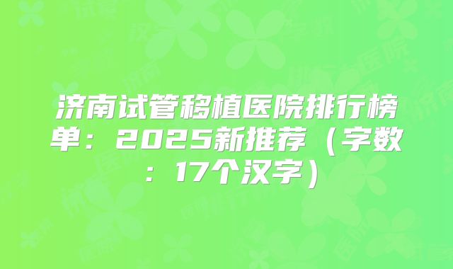 济南试管移植医院排行榜单：2025新推荐（字数：17个汉字）