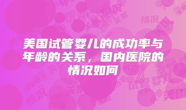 美国试管婴儿的成功率与年龄的关系，国内医院的情况如何
