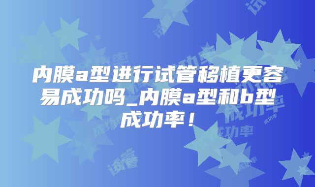 内膜a型进行试管移植更容易成功吗_内膜a型和b型成功率！