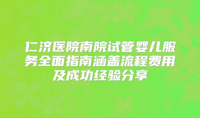 仁济医院南院试管婴儿服务全面指南涵盖流程费用及成功经验分享