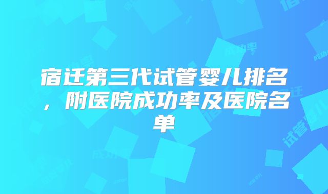 宿迁第三代试管婴儿排名,附医院成功率及医院名单