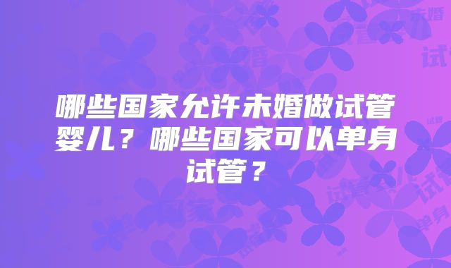 哪些国家允许未婚做试管婴儿?哪些国家可以单身试管?