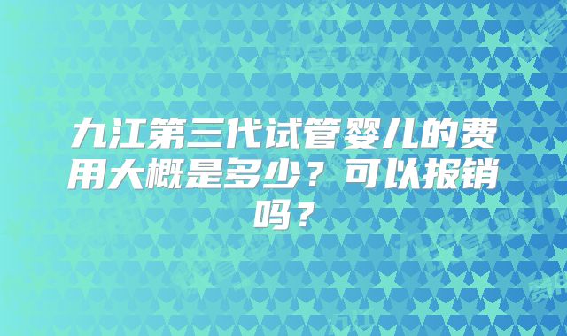 九江第三代试管婴儿的费用大概是多少?可以报销吗?