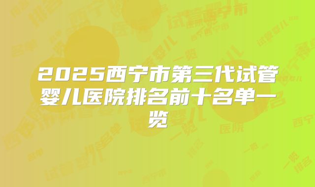 2025西宁市第三代试管婴儿医院排名前十名单一览
