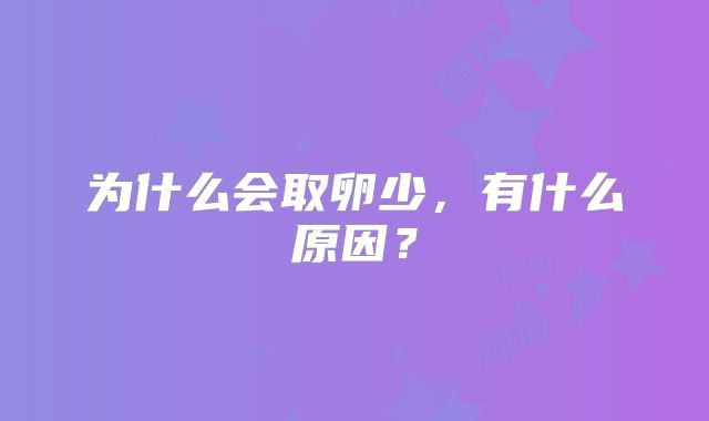 为什么会取卵少,有什么原因?