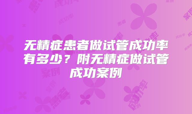 无精症患者做试管成功率有多少?附无精症做试管成功案例